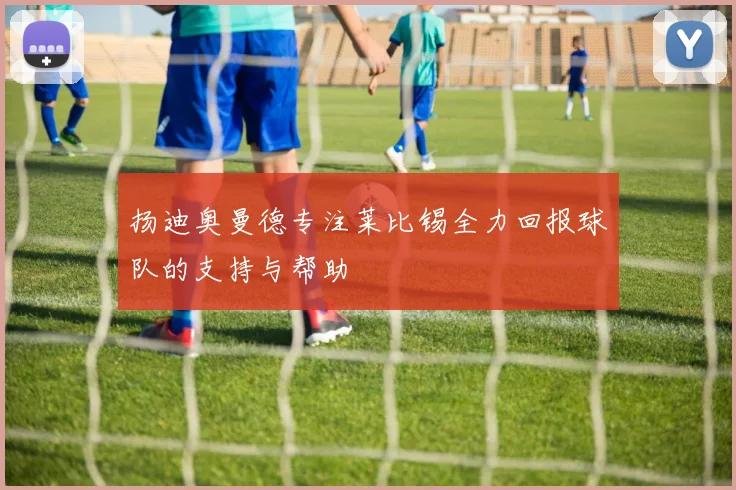 扬迪奥曼德专注莱比锡全力回报球队的支持与帮助