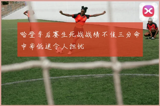 哈登季后赛生死战战绩不佳三分命中率低迷令人担忧