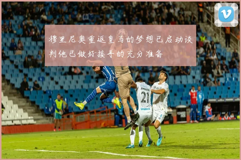 穆里尼奥重返皇马的梦想已启动谈判他已做好接手的充分准备