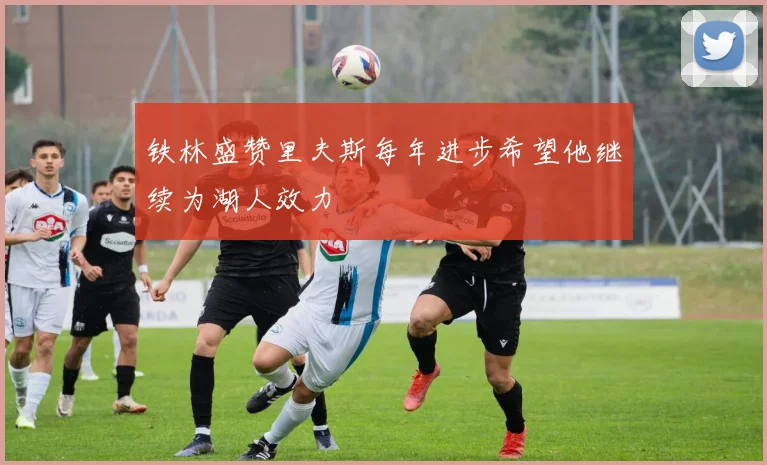 铁林盛赞里夫斯每年进步希望他继续为湖人效力