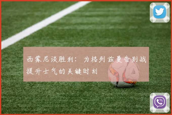 西蒙尼谈胜利：为格列兹曼告别战提升士气的关键时刻