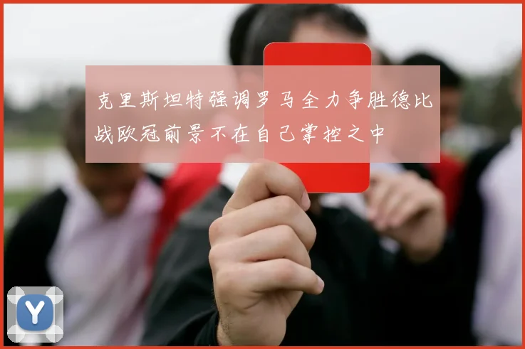克里斯坦特强调罗马全力争胜德比战欧冠前景不在自己掌控之中