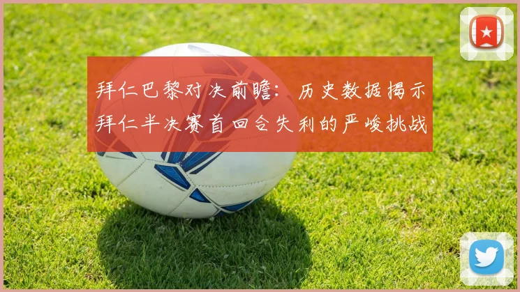 拜仁巴黎对决前瞻：历史数据揭示拜仁半决赛首回合失利的严峻挑战