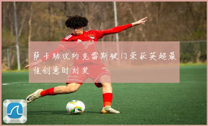 萨卡助攻约克雷斯破门荣获英超最佳创意时刻奖