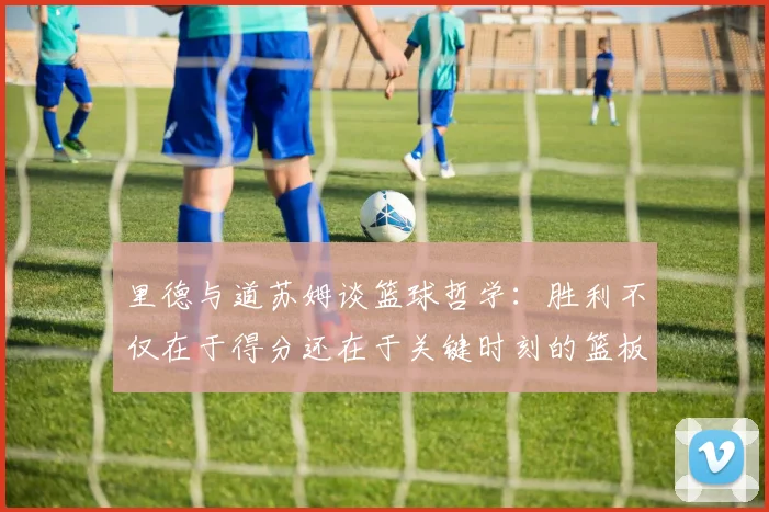 里德与道苏姆谈篮球哲学：胜利不仅在于得分还在于关键时刻的篮板球