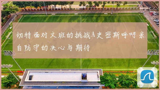 切特面对文班的挑战A史密斯呼吁亲自防守的决心与期待