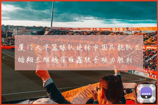 厦门大学篮球队逆转中国民航队兰皓翔王维越崔雍鑫联手助力胜利