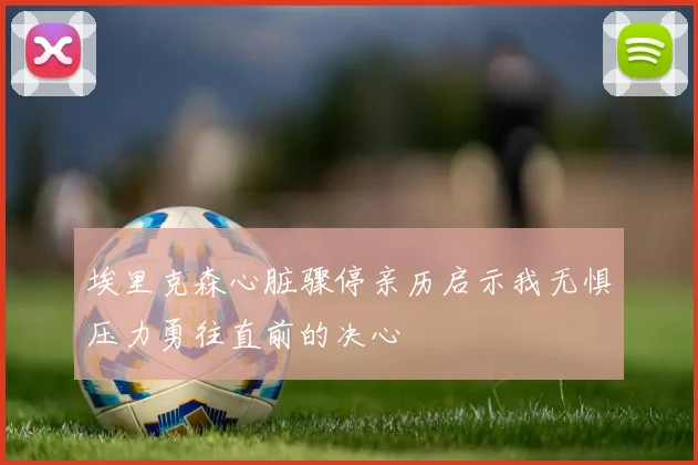 埃里克森心脏骤停亲历启示我无惧压力勇往直前的决心
