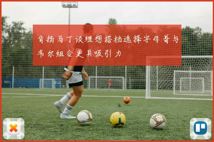 肯扬马丁谈理想搭档选择字母哥与韦尔组合更具吸引力
