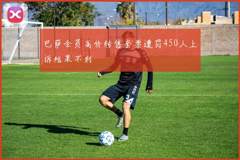 巴萨会员高价转售套票遭罚450人上诉结果不利