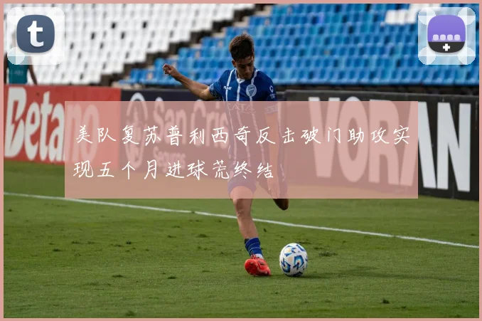 美队复苏普利西奇反击破门助攻实现五个月进球荒终结